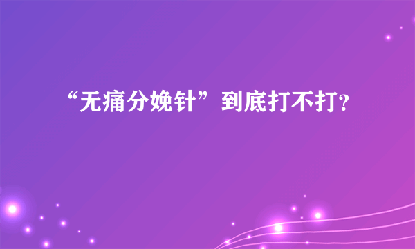 “无痛分娩针”到底打不打？