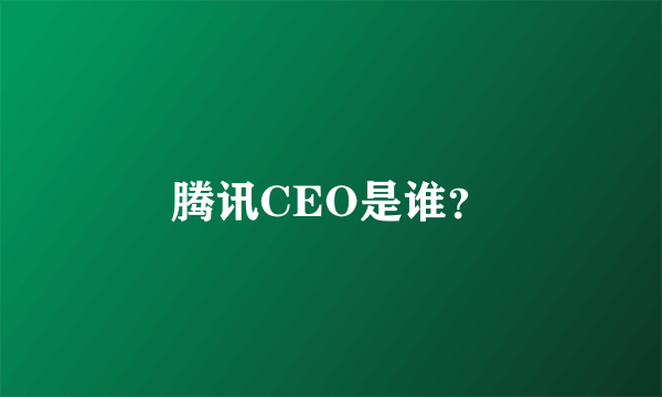 腾讯CEO是谁？