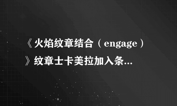 《火焰纹章结合（engage）》纹章士卡美拉加入条件及特技效果 卡美拉怎么加入