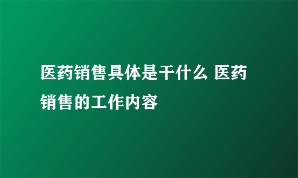 医药销售具体是干什么 医药销售的工作内容