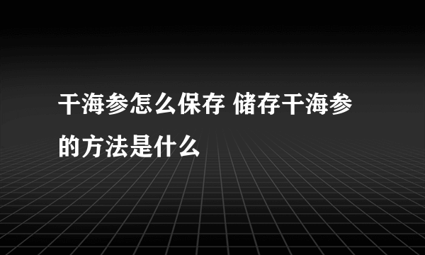 干海参怎么保存 储存干海参的方法是什么