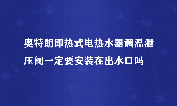 奥特朗即热式电热水器调温泄压阀一定要安装在出水口吗