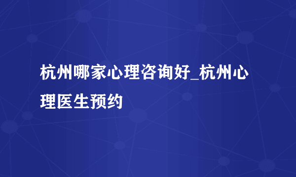 杭州哪家心理咨询好_杭州心理医生预约