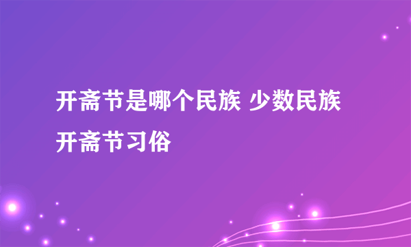 开斋节是哪个民族 少数民族开斋节习俗