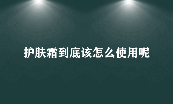 护肤霜到底该怎么使用呢