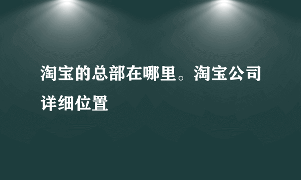 淘宝的总部在哪里。淘宝公司详细位置