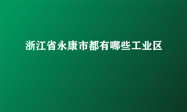 浙江省永康市都有哪些工业区