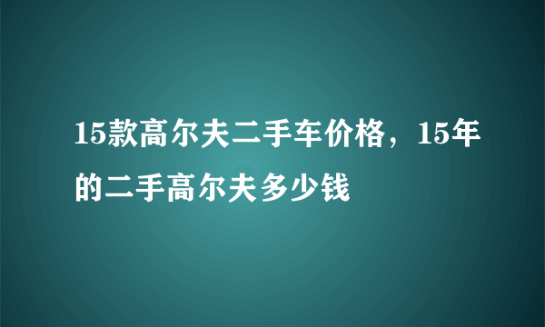 15款高尔夫二手车价格，15年的二手高尔夫多少钱