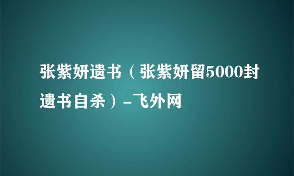 张紫妍遗书（张紫妍留5000封遗书自杀）-飞外网