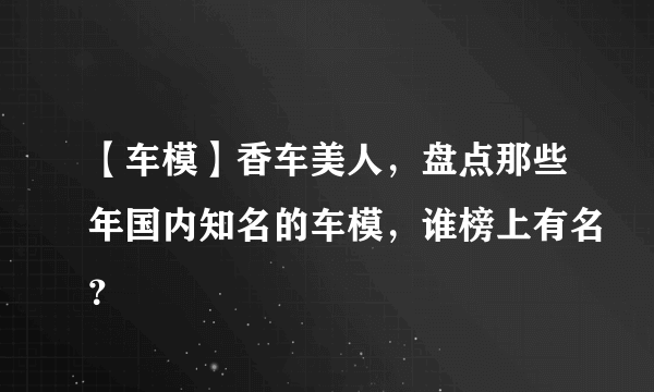 【车模】香车美人，盘点那些年国内知名的车模，谁榜上有名？