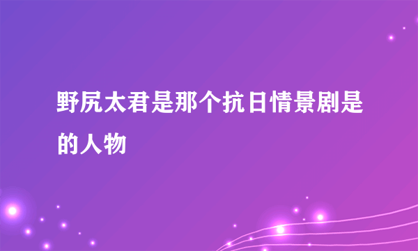 野尻太君是那个抗日情景剧是的人物