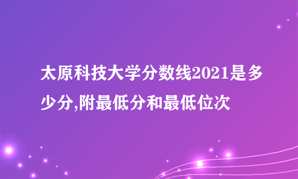 太原科技大学分数线2021是多少分,附最低分和最低位次