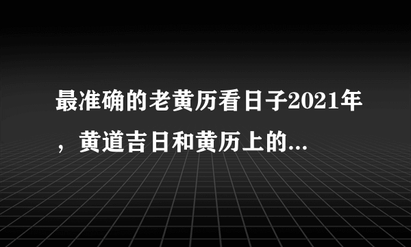 最准确的老黄历看日子2021年，黄道吉日和黄历上的吉日不一样,该以什么