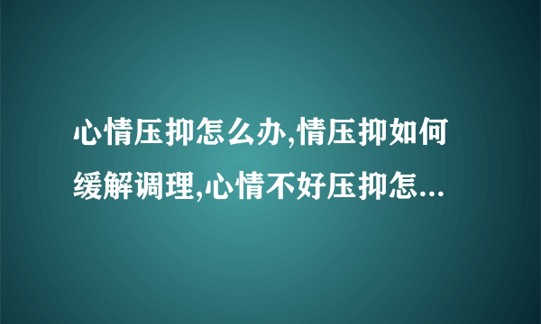 心情压抑怎么办,情压抑如何缓解调理,心情不好压抑怎么办,4个方法还自己一个好心情