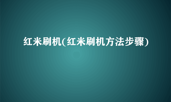 红米刷机(红米刷机方法步骤)