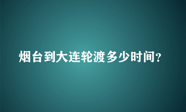 烟台到大连轮渡多少时间？