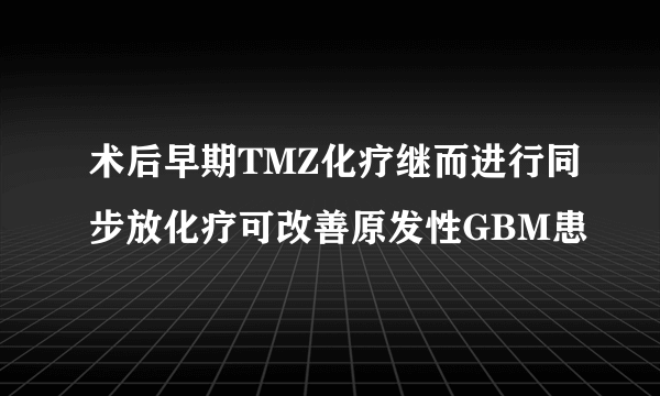 术后早期TMZ化疗继而进行同步放化疗可改善原发性GBM患