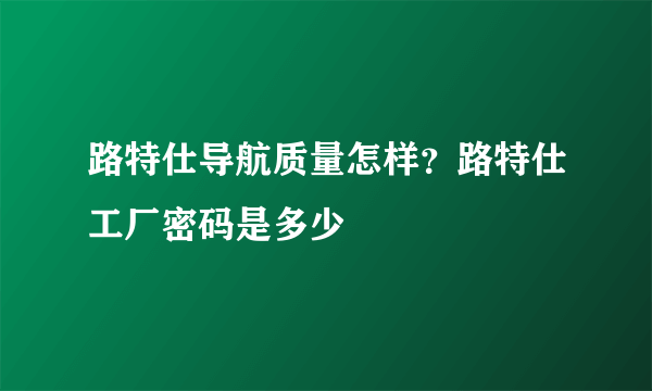 路特仕导航质量怎样？路特仕工厂密码是多少