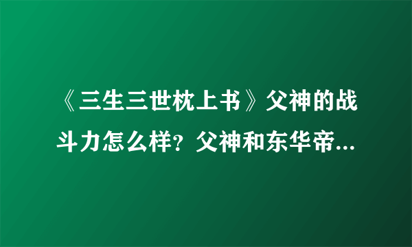 《三生三世枕上书》父神的战斗力怎么样？父神和东华帝君谁厉害？