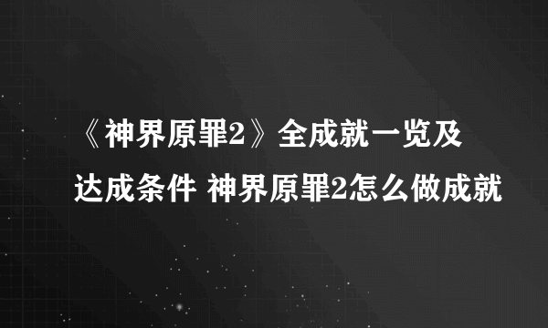 《神界原罪2》全成就一览及达成条件 神界原罪2怎么做成就