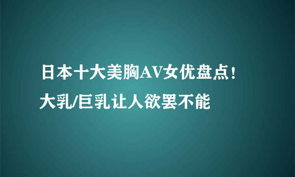 日本十大美胸AV女优盘点！大乳/巨乳让人欲罢不能