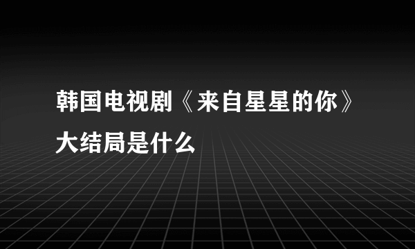 韩国电视剧《来自星星的你》大结局是什么