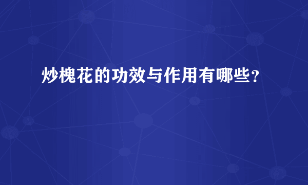 炒槐花的功效与作用有哪些？