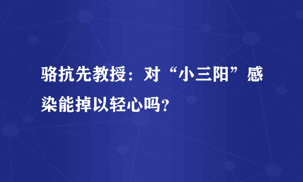 骆抗先教授：对“小三阳”感染能掉以轻心吗？