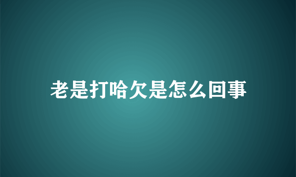 老是打哈欠是怎么回事