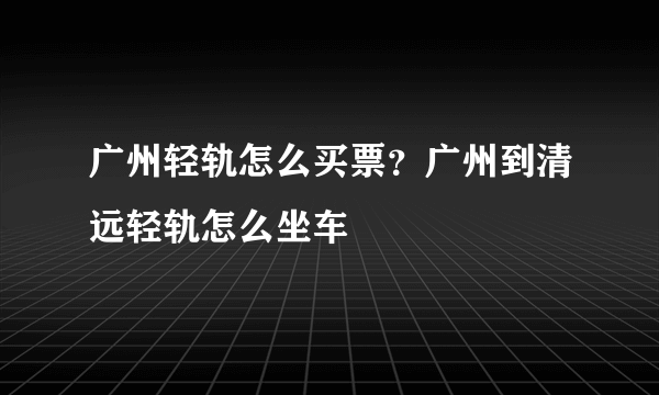 广州轻轨怎么买票？广州到清远轻轨怎么坐车