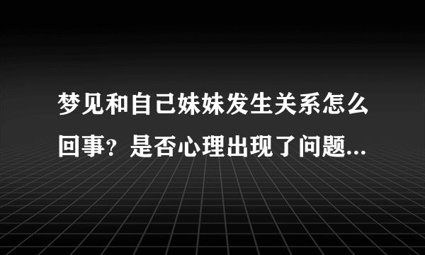 梦见和自己妹妹发生关系怎么回事？是否心理出现了问题...