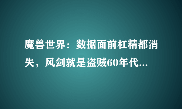 魔兽世界：数据面前杠精都消失，风剑就是盗贼60年代的毕业武器！