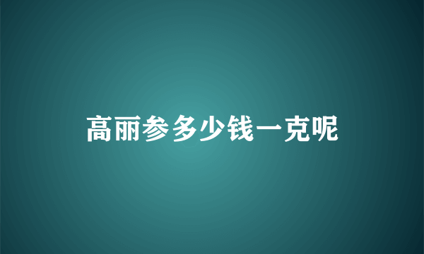 高丽参多少钱一克呢