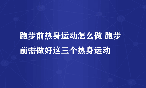 跑步前热身运动怎么做 跑步前需做好这三个热身运动