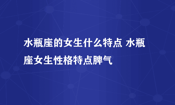 水瓶座的女生什么特点 水瓶座女生性格特点脾气