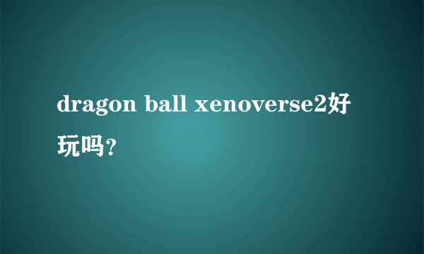 dragon ball xenoverse2好玩吗？