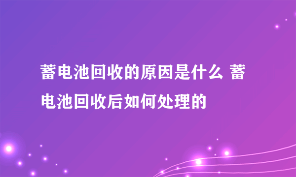 蓄电池回收的原因是什么 蓄电池回收后如何处理的