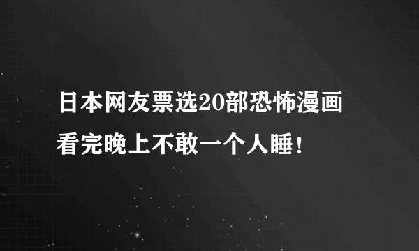 日本网友票选20部恐怖漫画 看完晚上不敢一个人睡！