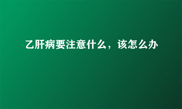 乙肝病要注意什么，该怎么办