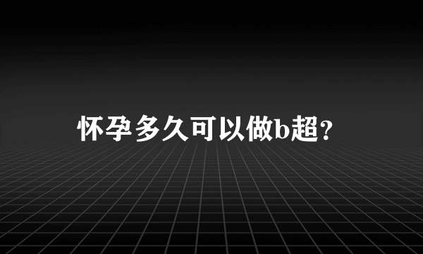 怀孕多久可以做b超？