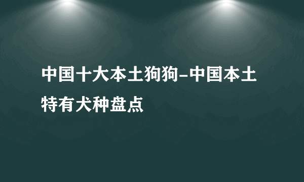 中国十大本土狗狗-中国本土特有犬种盘点