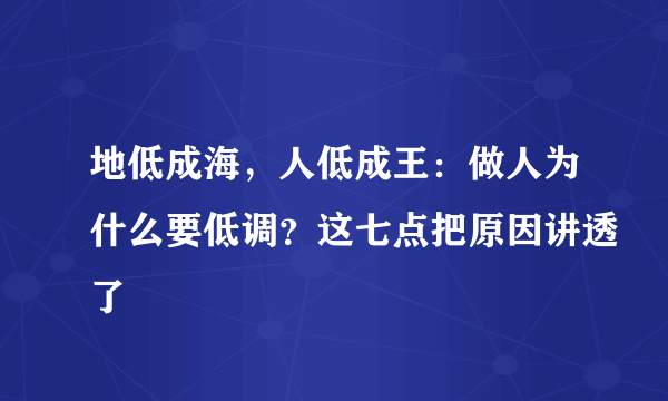 地低成海，人低成王：做人为什么要低调？这七点把原因讲透了