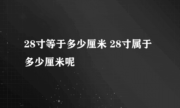 28寸等于多少厘米 28寸属于多少厘米呢