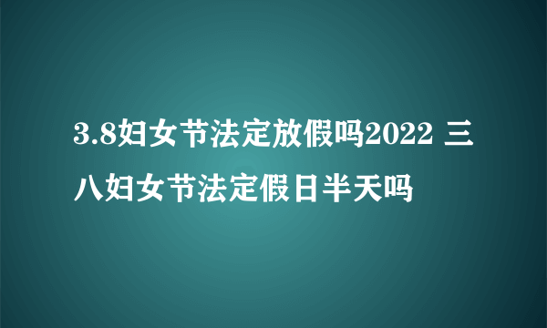 3.8妇女节法定放假吗2022 三八妇女节法定假日半天吗