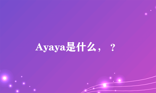 Ayaya是什么， ？