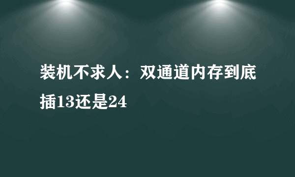 装机不求人：双通道内存到底插13还是24