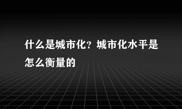 什么是城市化？城市化水平是怎么衡量的