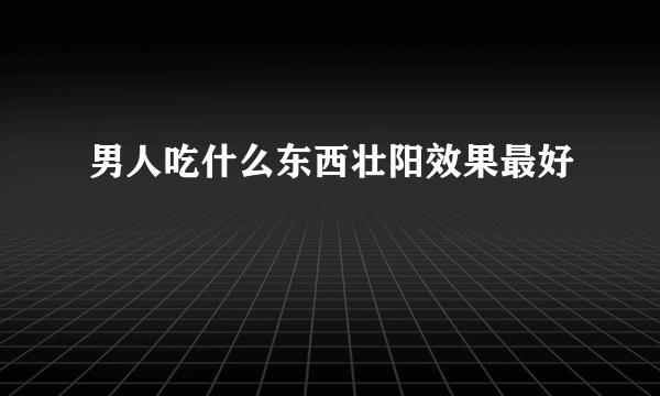 男人吃什么东西壮阳效果最好