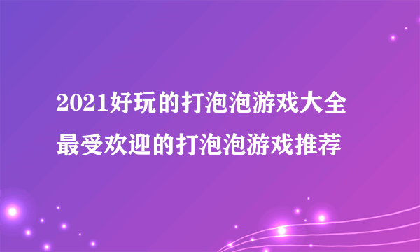 2021好玩的打泡泡游戏大全 最受欢迎的打泡泡游戏推荐