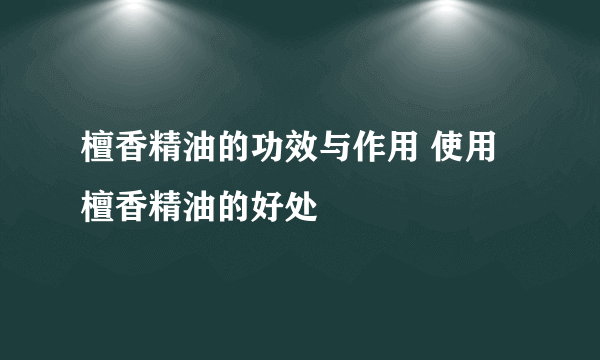 檀香精油的功效与作用 使用檀香精油的好处